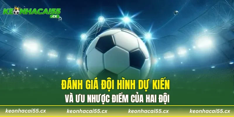 Đánh giá đội hình dự kiến và ưu nhược điểm của hai đội