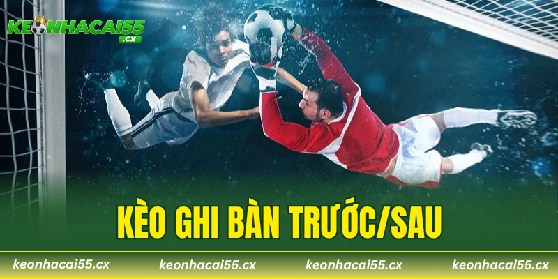 Kèo Ghi Bàn Trước/Sau – Bí Quyết Tăng Khả Năng Thắng Lên 99%