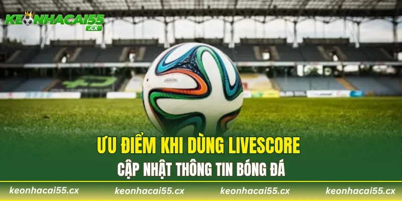 Ưu điểm khi dùng Livescore cập nhật thông tin bóng đá