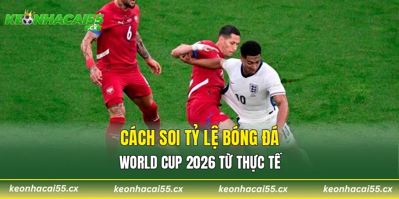 Cách soi tỷ lệ bóng đá World Cup 2026 từ thực tế