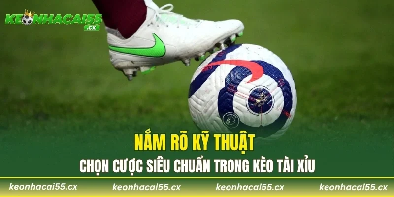 Nắm rõ kỹ thuật chọn cược siêu chuẩn trong kèo tài xỉu