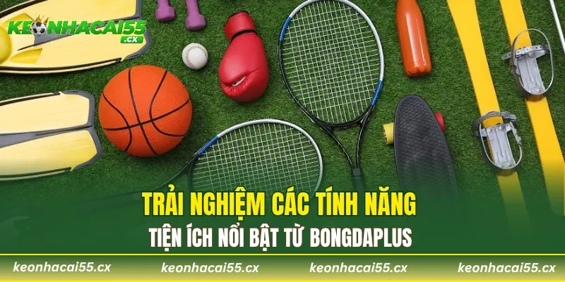 Trải nghiệm các tính năng tiện ích nổi bật từ Bongdaplus 
