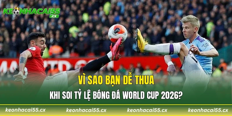 Vì sao bạn dễ thua khi soi tỷ lệ bóng đá World Cup 2026?